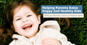 Helping Parents Raise Happy and Healthy Kids without Judgement, Chaos, or Sleepless Nights